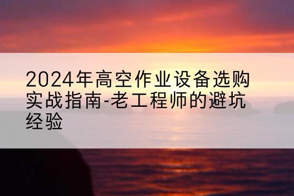 彭泽高空作业升降机厂家推荐-2024年高空作业设备选购实战指南-老工程师的避坑经验