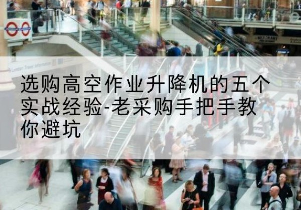 彭泽高空作业升降机厂家-选购高空作业升降机的五个实战经验-老采购手把手教你避坑