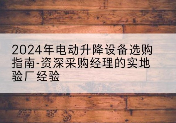 彭泽电动剪叉升降平台厂家-2024年电动升降设备选购指南-资深采购经理的实地验厂经验
