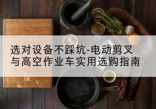 彭泽电动剪叉升降平台怎么选-选对设备不踩坑-电动剪叉与高空作业车实用选购指南