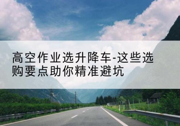 彭泽升降车厂家-高空作业选升降车-这些选购要点助你*避坑