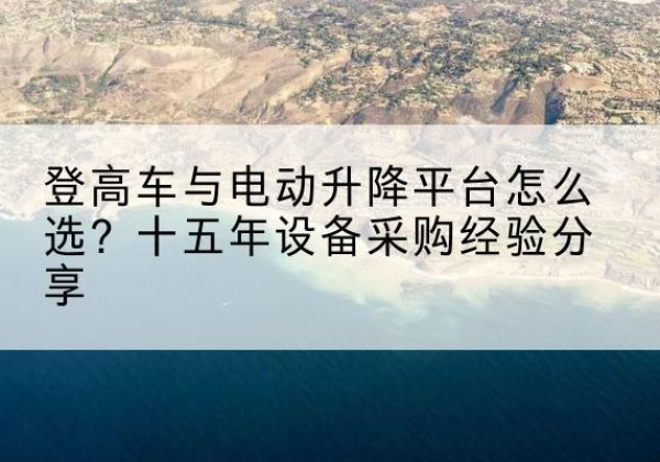 彭泽登高车厂家厂家-登高车与电动升降平台怎么选？十五年设备采购经验分享