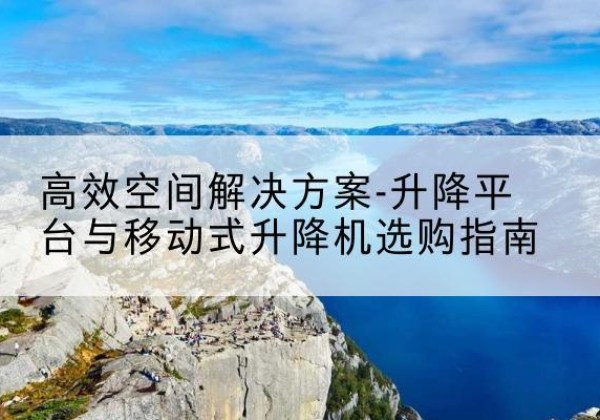 彭泽升降平台厂家-*空间解决方案-升降平台与移动式升降机选购指南