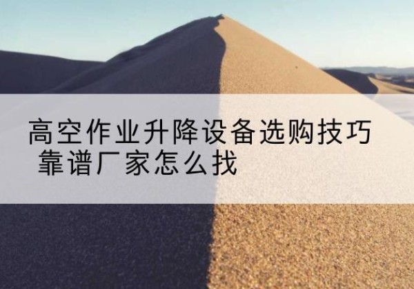 彭泽电动升降平台厂家推荐-高空作业升降设备选购技巧 靠谱厂家怎么找