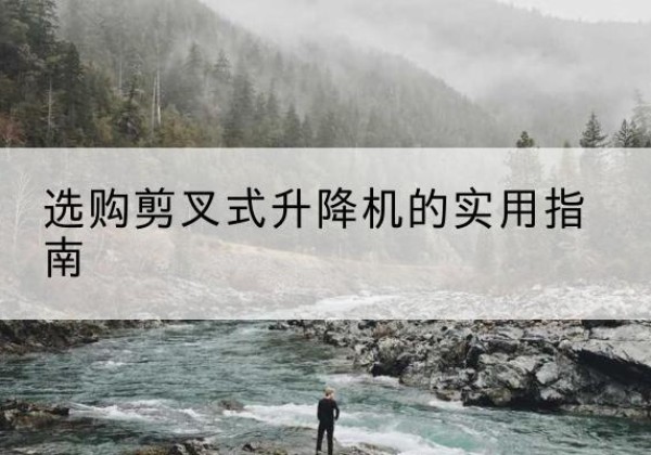 彭泽剪叉式升降机怎么选-选购剪叉式升降机的实用指南