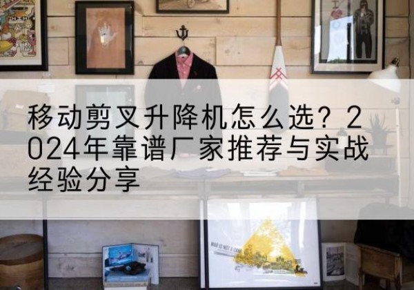 彭泽升降平台厂家推荐-移动剪叉升降机怎么选？2024年靠谱厂家推荐与实战经验分享