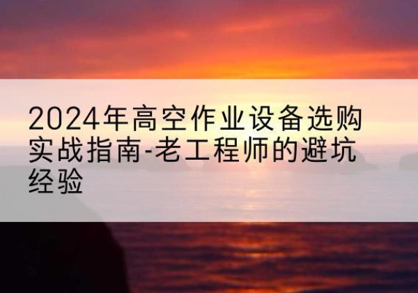彭泽高空作业升降机厂家推荐-2024年高空作业设备选购实战指南-老工程师的避坑经验