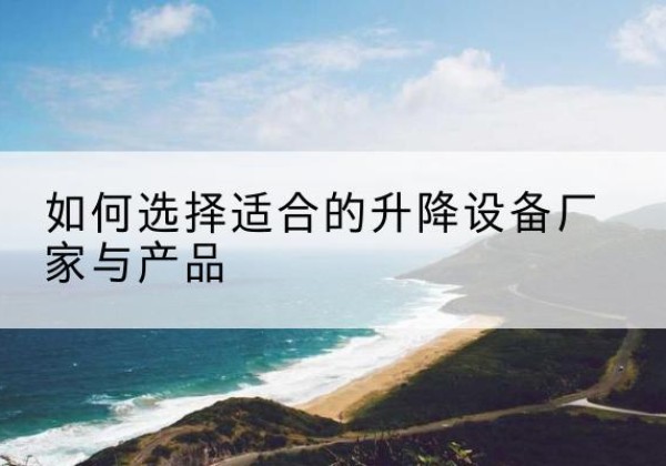 彭泽电动升降平台厂家-如何选择适合的升降设备厂家与产品