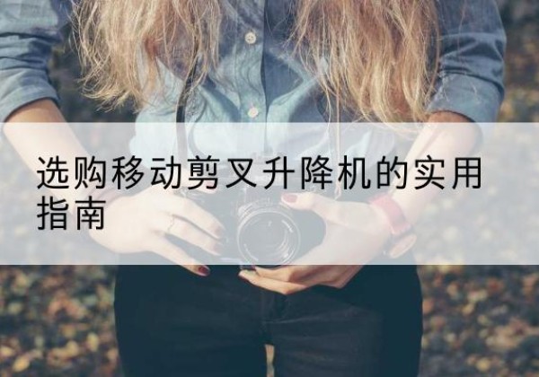 彭泽移动剪叉升降机怎么选-选购移动剪叉升降机的实用指南